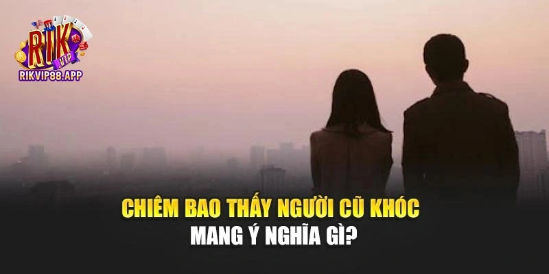 Chiêm bao thấy người cũ khóc mang ý nghĩa gì?