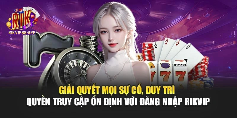 Giải quyết mọi sự cố, duy trì quyền truy cập ổn định với đăng nhập Rikvip