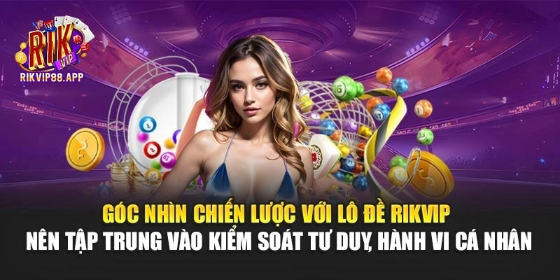 Góc nhìn chiến lược với lô đề Rikvip nên tập trung vào kiểm soát tư duy, hành vi cá nhân