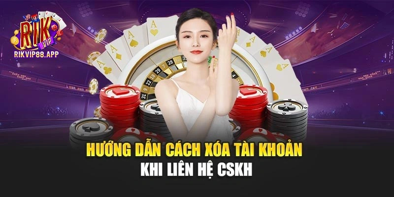 Hướng dẫn cách xóa tài khoản khi liên hệ CSKH
