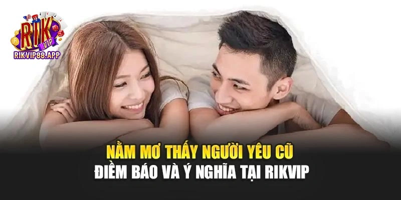 Nằm Mơ Thấy Người Yêu Cũ - Điềm Báo Và Ý Nghĩa Tại Rikvip
